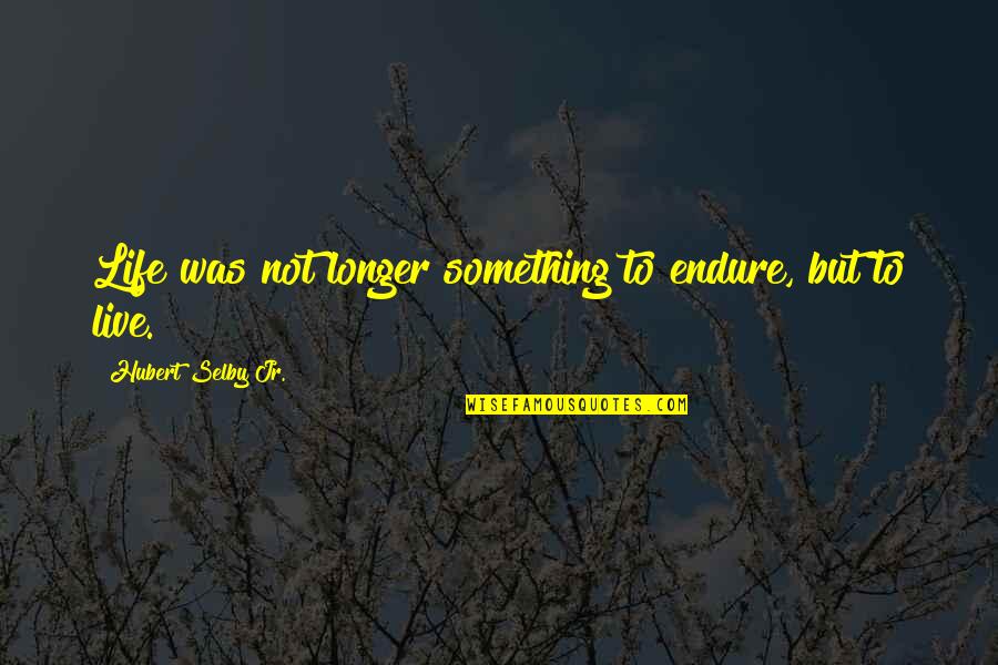 Selby Quotes By Hubert Selby Jr.: Life was not longer something to endure, but Selby Quotes By Hubert Selby Jr.: Life was not longer something to endure, but