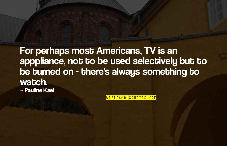 Selectively Quotes By Pauline Kael: For perhaps most Americans, TV is an apppliance,