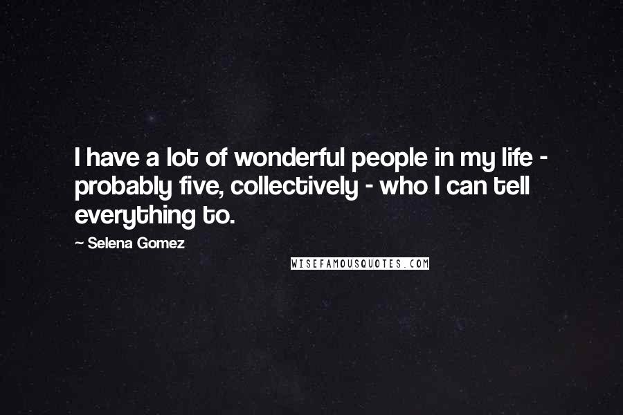 Selena Gomez quotes: I have a lot of wonderful people in my life - probably five, collectively - who I can tell everything to.