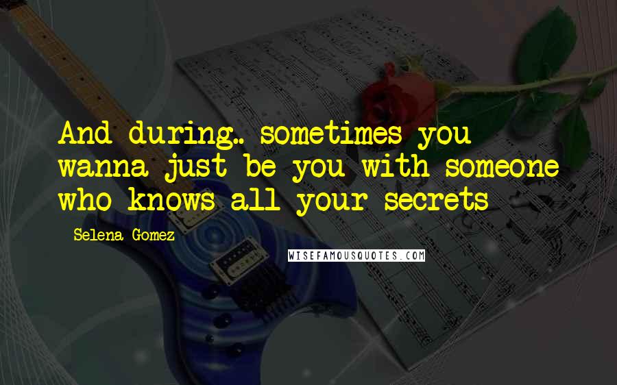 Selena Gomez quotes: And during.. sometimes you wanna just be you with someone who knows all your secrets