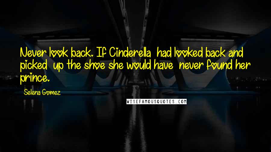 Selena Gomez quotes: Never look back. If Cinderella had looked back and picked up the shoe she would have never found her prince.