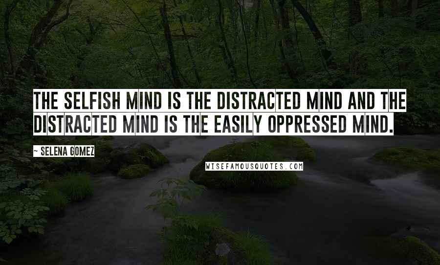 Selena Gomez quotes: The selfish mind is the distracted mind and the distracted mind is the easily oppressed mind.