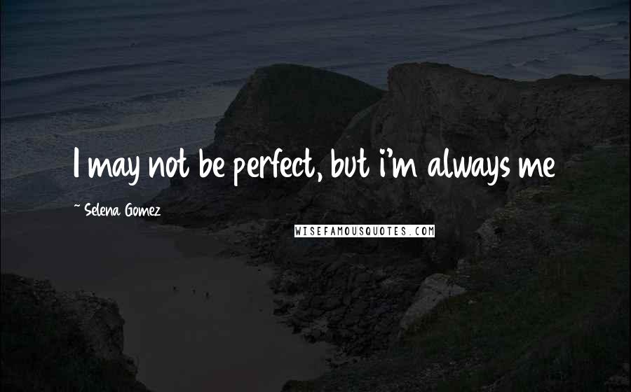 Selena Gomez quotes: I may not be perfect, but i'm always me