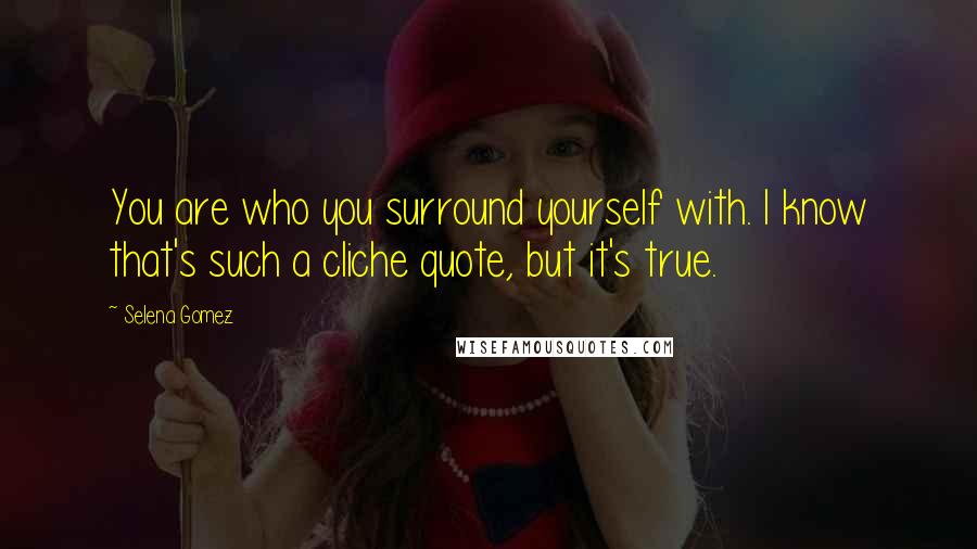 Selena Gomez quotes: You are who you surround yourself with. I know that's such a cliche quote, but it's true.