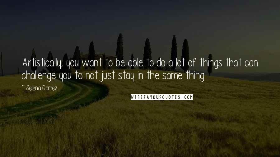 Selena Gomez quotes: Artistically, you want to be able to do a lot of things that can challenge you to not just stay in the same thing.