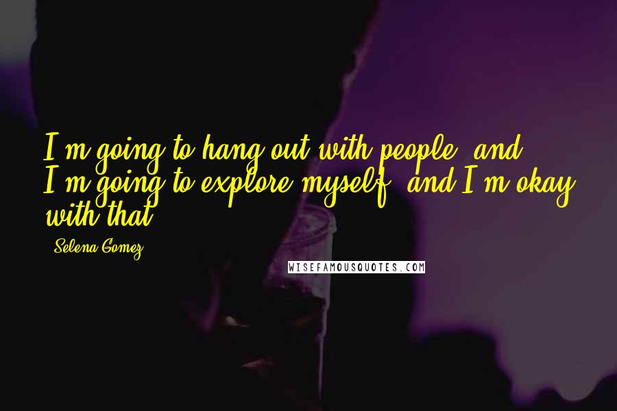 Selena Gomez quotes: I'm going to hang out with people, and I'm going to explore myself, and I'm okay with that.