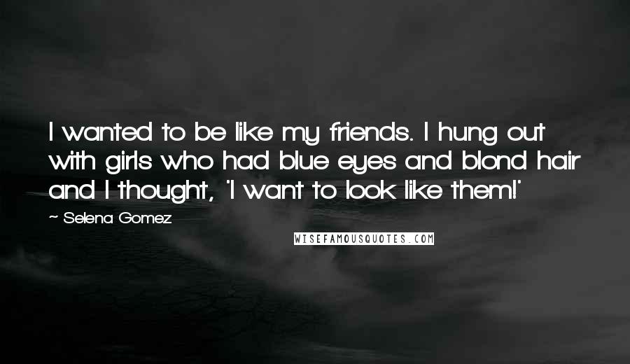 Selena Gomez quotes: I wanted to be like my friends. I hung out with girls who had blue eyes and blond hair and I thought, 'I want to look like them!'