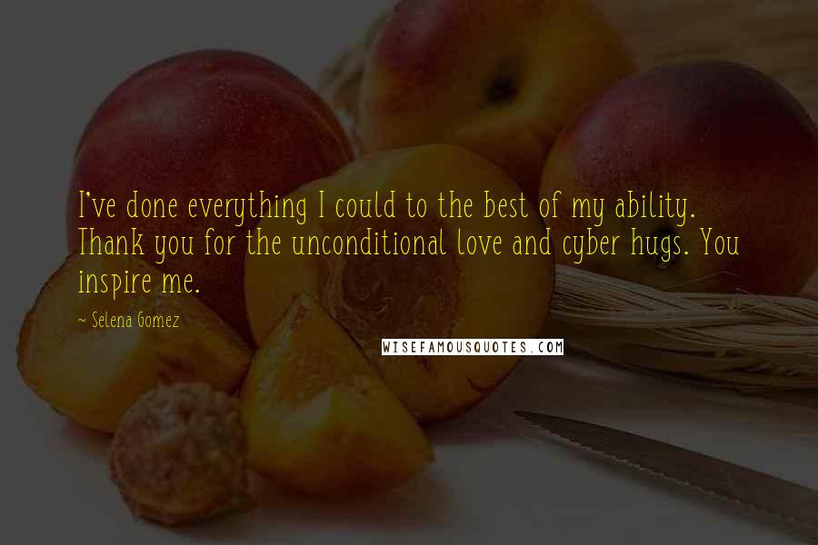 Selena Gomez quotes: I've done everything I could to the best of my ability. Thank you for the unconditional love and cyber hugs. You inspire me.