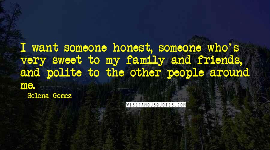 Selena Gomez quotes: I want someone honest, someone who's very sweet to my family and friends, and polite to the other people around me.