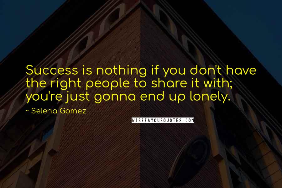 Selena Gomez quotes: Success is nothing if you don't have the right people to share it with; you're just gonna end up lonely.