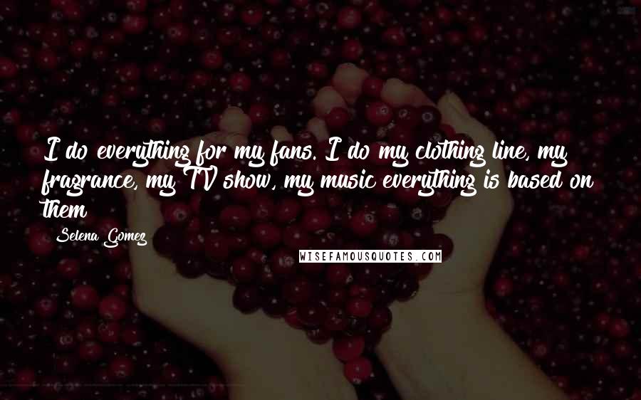 Selena Gomez quotes: I do everything for my fans. I do my clothing line, my fragrance, my TV show, my music everything is based on them