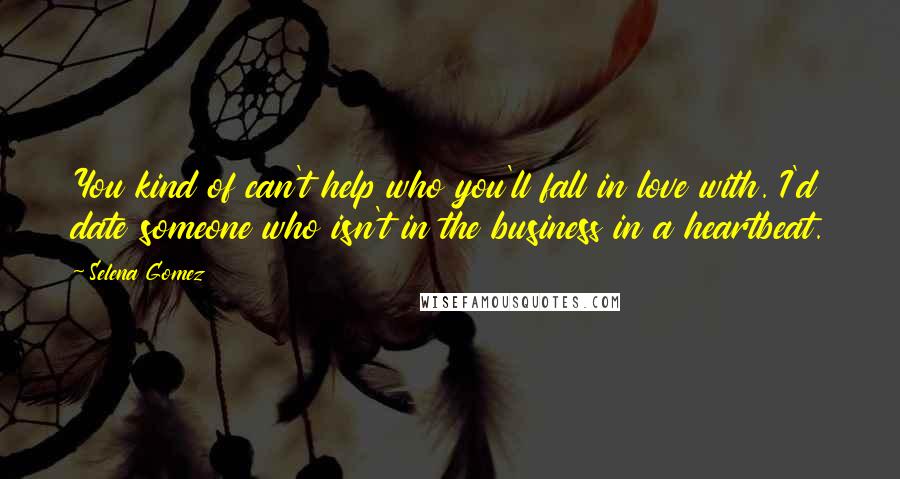 Selena Gomez quotes: You kind of can't help who you'll fall in love with. I'd date someone who isn't in the business in a heartbeat.