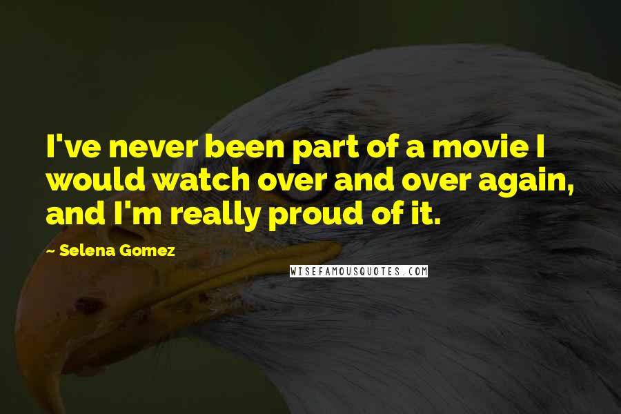 Selena Gomez quotes: I've never been part of a movie I would watch over and over again, and I'm really proud of it.