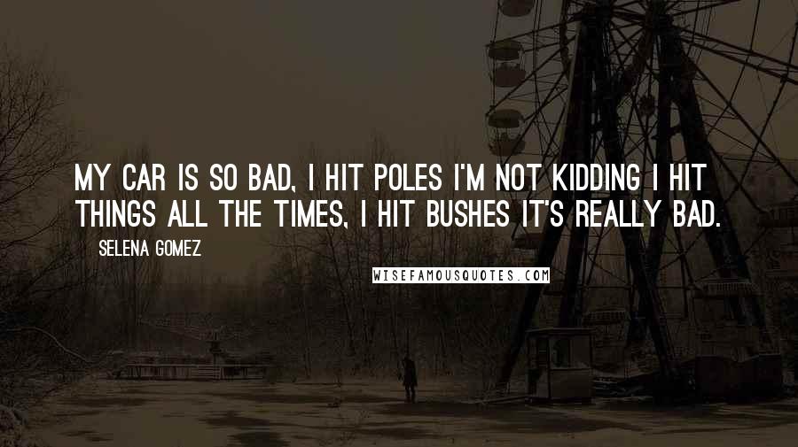 Selena Gomez quotes: My car is so bad, I hit poles I'm not kidding I hit things all the times, I hit bushes it's really bad.