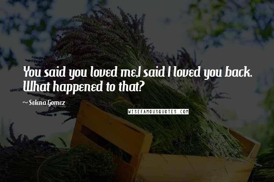 Selena Gomez quotes: You said you loved me,I said I loved you back. What happened to that?