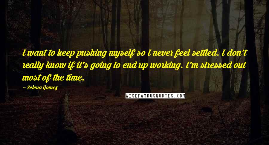 Selena Gomez quotes: I want to keep pushing myself so I never feel settled. I don't really know if it's going to end up working. I'm stressed out most of the time.