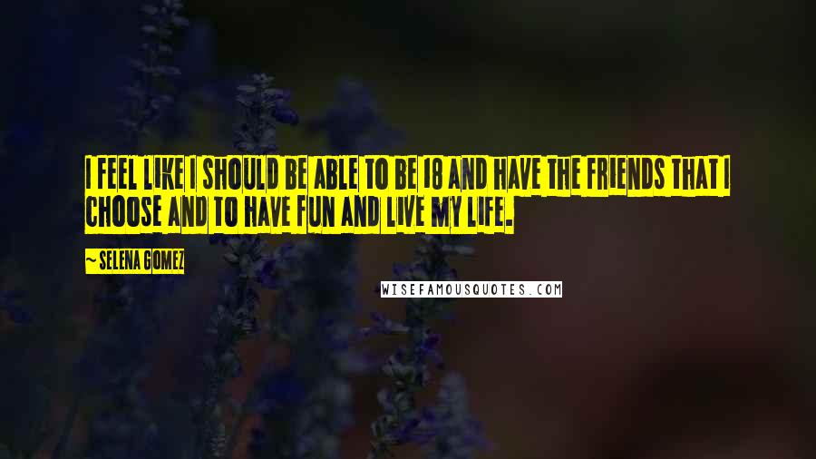 Selena Gomez quotes: I feel like I should be able to be 18 and have the friends that I choose and to have fun and live my life. Selena Gomez quotes: I feel like I should be able to be 18 and have the friends that I choose and to have fun and live my life.