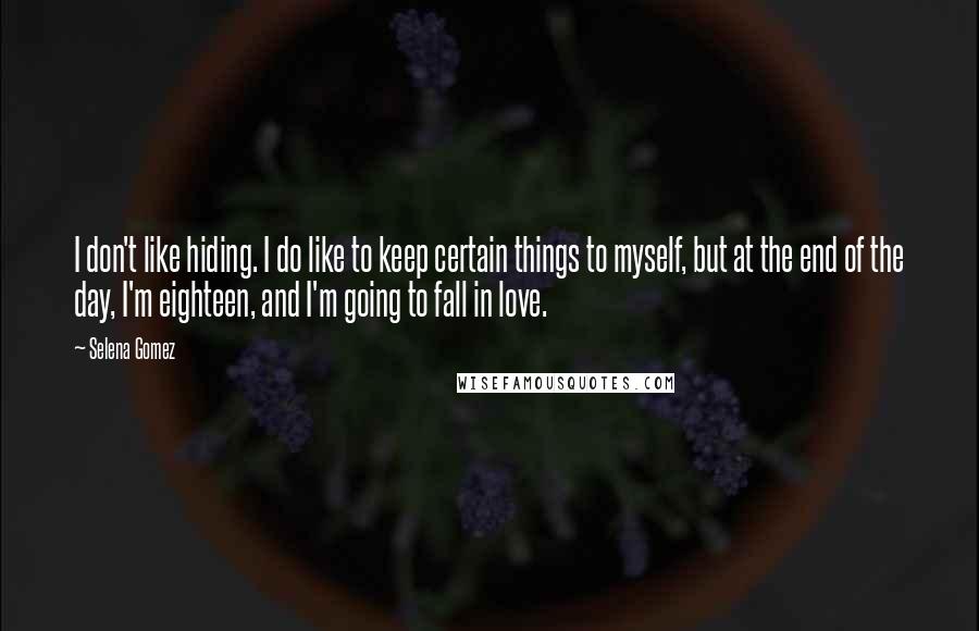 Selena Gomez quotes: I don't like hiding. I do like to keep certain things to myself, but at the end of the day, I'm eighteen, and I'm going to fall in love. Selena Gomez quotes: I don't like hiding. I do like to keep certain things to myself, but at the end of the day, I'm eighteen, and I'm going to fall in love.