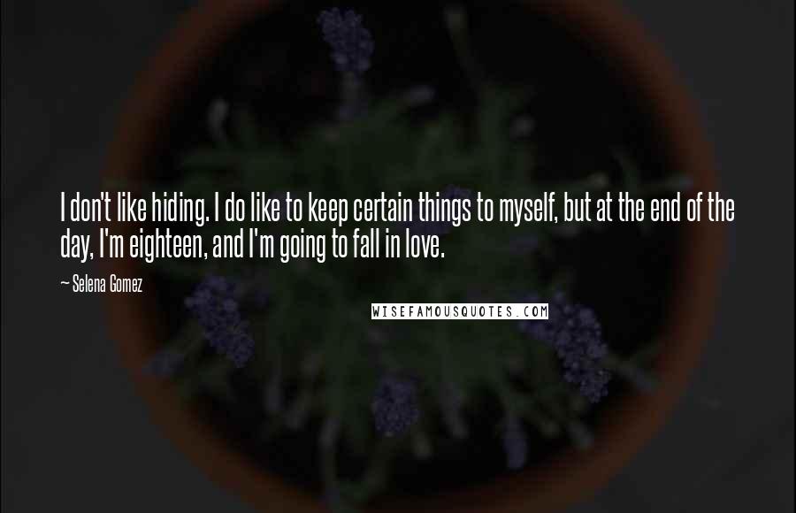 Selena Gomez quotes: I don't like hiding. I do like to keep certain things to myself, but at the end of the day, I'm eighteen, and I'm going to fall in love.