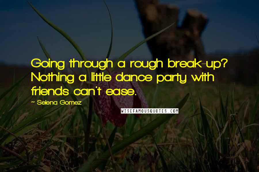 Selena Gomez quotes: Going through a rough break-up? Nothing a little dance party with friends can't ease.