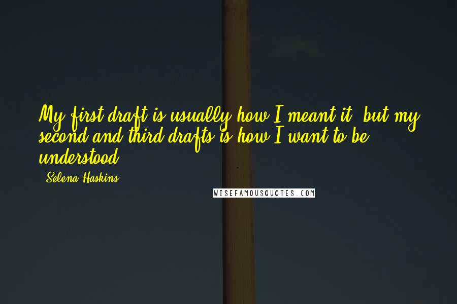 Selena Haskins quotes: My first draft is usually how I meant it, but my second and third drafts is how I want to be understood.