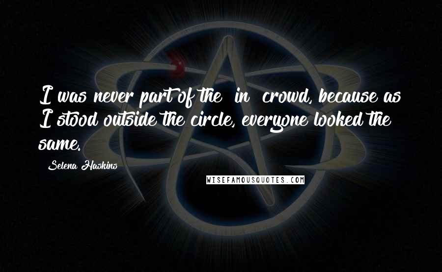 Selena Haskins quotes: I was never part of the "in" crowd, because as I stood outside the circle, everyone looked the same. Selena Haskins quotes: I was never part of the "in" crowd, because as I stood outside the circle, everyone looked the same.