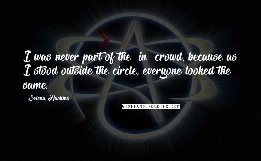 Selena Haskins quotes: I was never part of the "in" crowd, because as I stood outside the circle, everyone looked the same.