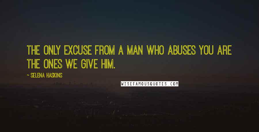 Selena Haskins quotes: The only excuse from a man who abuses you are the ones we give him.