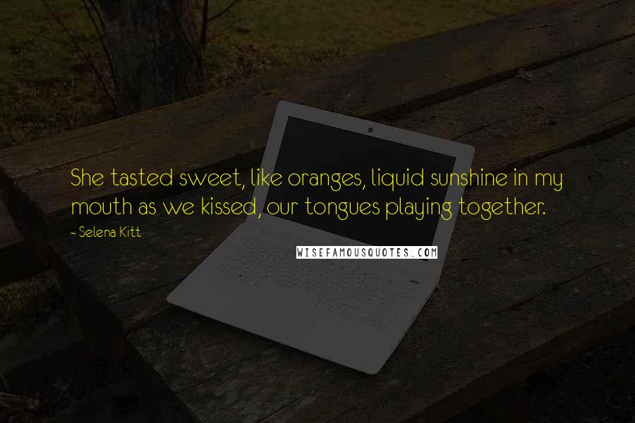 Selena Kitt quotes: She tasted sweet, like oranges, liquid sunshine in my mouth as we kissed, our tongues playing together. Selena Kitt quotes: She tasted sweet, like oranges, liquid sunshine in my mouth as we kissed, our tongues playing together.