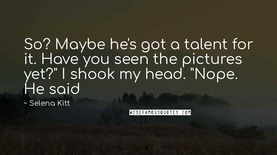 Selena Kitt quotes: So? Maybe he's got a talent for it. Have you seen the pictures yet?" I shook my head. "Nope. He said