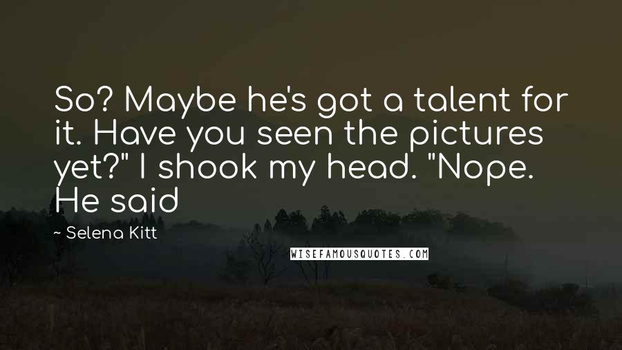 Selena Kitt quotes: So? Maybe he's got a talent for it. Have you seen the pictures yet?" I shook my head. "Nope. He said Selena Kitt quotes: So? Maybe he's got a talent for it. Have you seen the pictures yet?" I shook my head. "Nope. He said