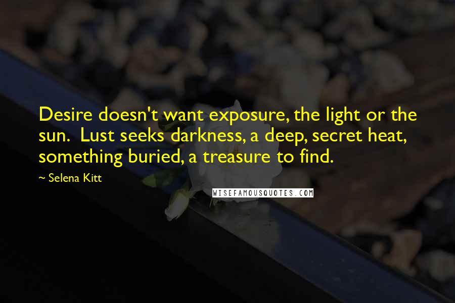 Selena Kitt quotes: Desire doesn't want exposure, the light or the sun. Lust seeks darkness, a deep, secret heat, something buried, a treasure to find.