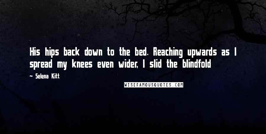 Selena Kitt quotes: His hips back down to the bed. Reaching upwards as I spread my knees even wider, I slid the blindfold