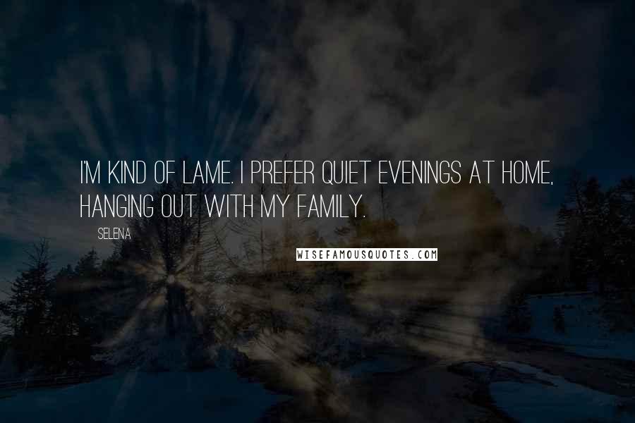 Selena quotes: I'm kind of lame. I prefer quiet evenings at home, hanging out with my family.