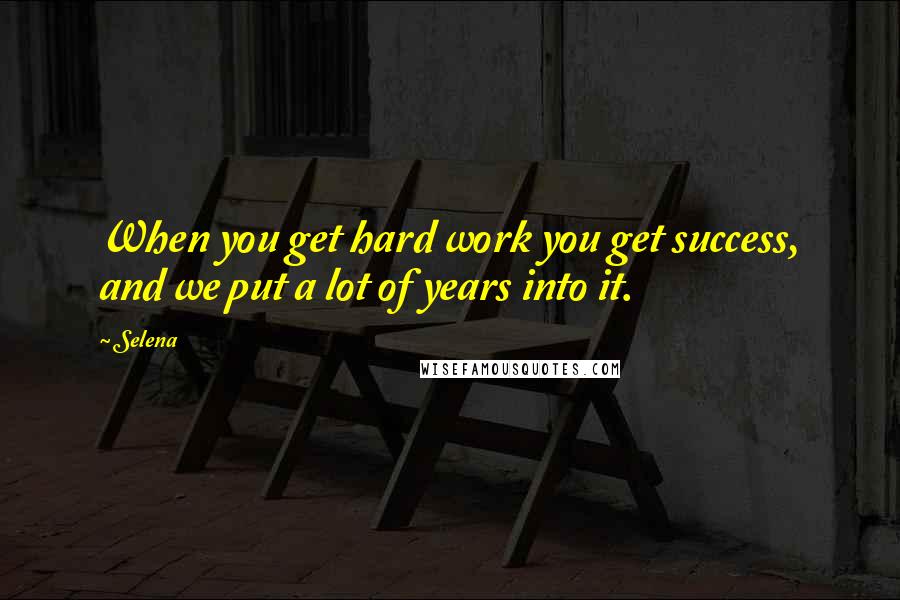 Selena quotes: When you get hard work you get success, and we put a lot of years into it.