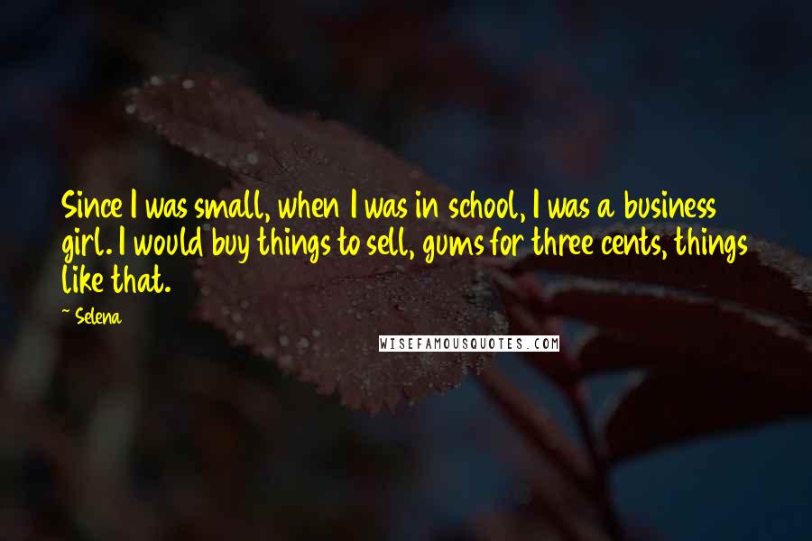 Selena quotes: Since I was small, when I was in school, I was a business girl. I would buy things to sell, gums for three cents, things like that. Selena quotes: Since I was small, when I was in school, I was a business girl. I would buy things to sell, gums for three cents, things like that.