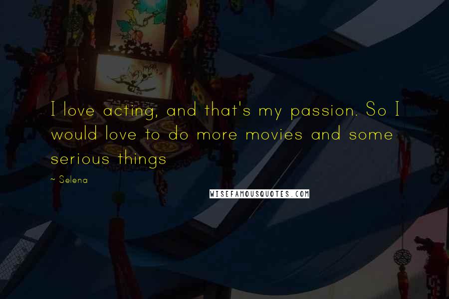 Selena quotes: I love acting, and that's my passion. So I would love to do more movies and some serious things