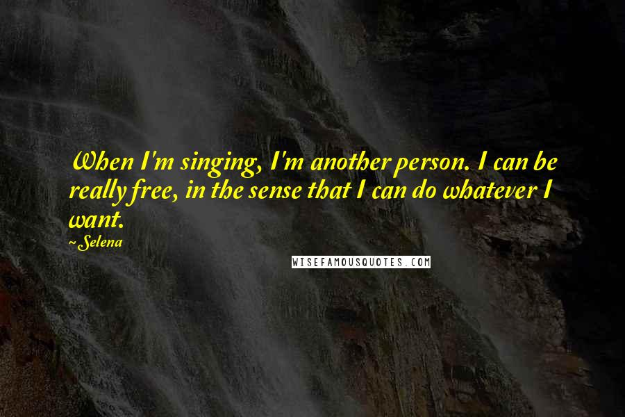 Selena quotes: When I'm singing, I'm another person. I can be really free, in the sense that I can do whatever I want. Selena quotes: When I'm singing, I'm another person. I can be really free, in the sense that I can do whatever I want.