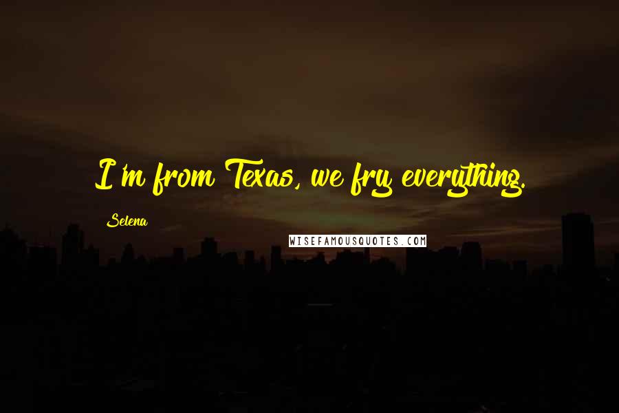 Selena quotes: I'm from Texas, we fry everything.