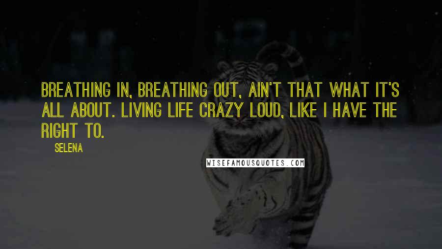 Selena quotes: Breathing in, breathing out, ain't that what it's all about. Living life crazy loud, like I have the right to. Selena quotes: Breathing in, breathing out, ain't that what it's all about. Living life crazy loud, like I have the right to.