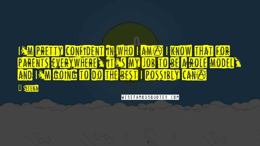 Selena quotes: I'm pretty confident in who I am. I know that for parents everywhere, it's my job to be a role model, and I'm going to do the best I possibly Selena quotes: I'm pretty confident in who I am. I know that for parents everywhere, it's my job to be a role model, and I'm going to do the best I possibly