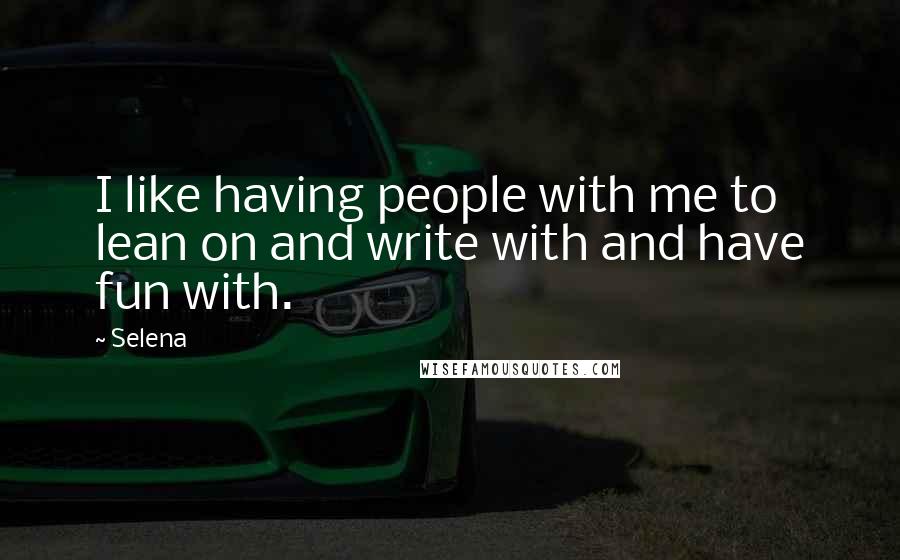 Selena quotes: I like having people with me to lean on and write with and have fun with.