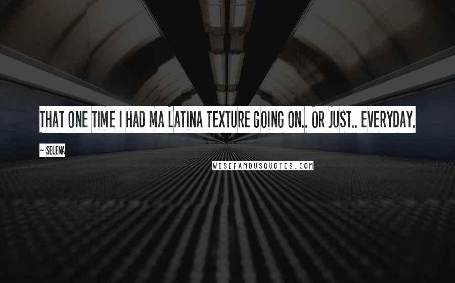 Selena quotes: That one time I had ma Latina texture going on.. Or just.. everyday.
