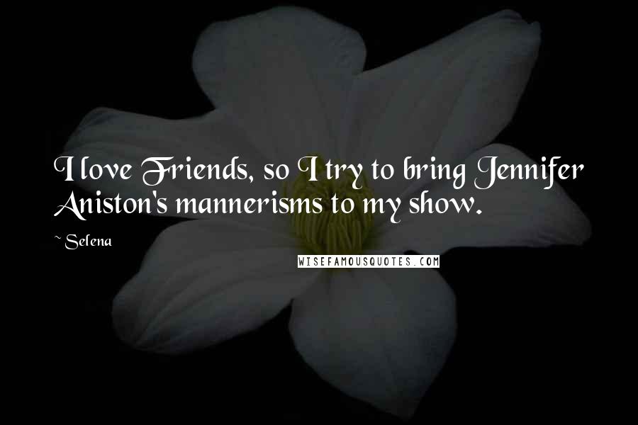 Selena quotes: I love Friends, so I try to bring Jennifer Aniston's mannerisms to my show.