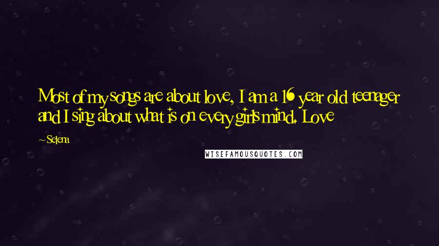 Selena quotes: Most of my songs are about love, I am a 16 year old teenager and I sing about what is on every girls mind. Love Selena quotes: Most of my songs are about love, I am a 16 year old teenager and I sing about what is on every girls mind. Love