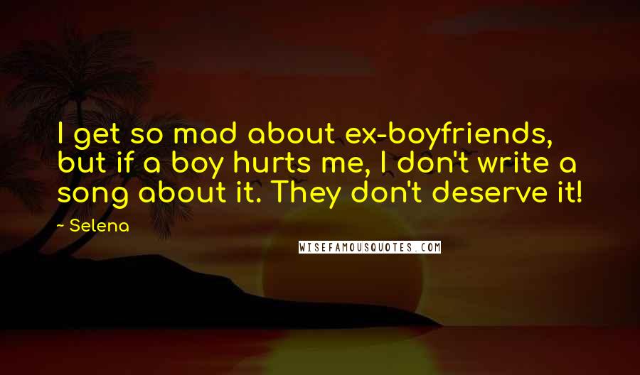 Selena quotes: I get so mad about ex-boyfriends, but if a boy hurts me, I don't write a song about it. They don't deserve it! Selena quotes: I get so mad about ex-boyfriends, but if a boy hurts me, I don't write a song about it. They don't deserve it!