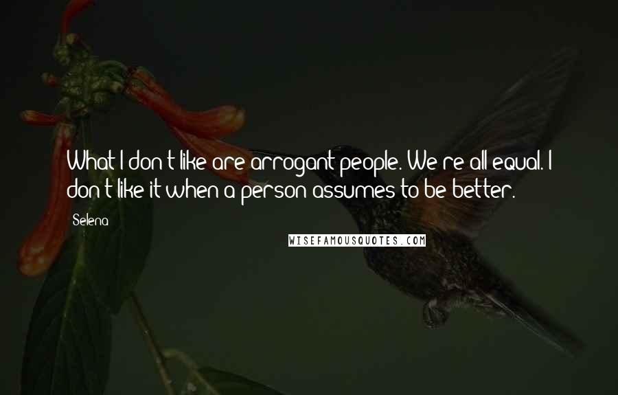 Selena quotes: What I don't like are arrogant people. We're all equal. I don't like it when a person assumes to be better.