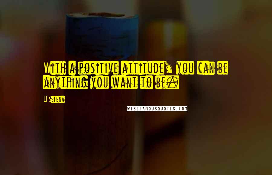 Selena quotes: With a positive attitude, you can be anything you want to be.