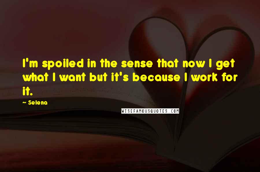 Selena quotes: I'm spoiled in the sense that now I get what I want but it's because I work for it.