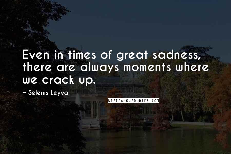 Selenis Leyva quotes: Even in times of great sadness, there are always moments where we crack up.